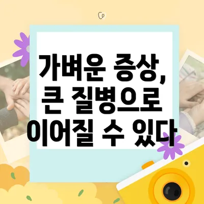 가벼운 증상, 큰 질병으로 이어질 수 있다
