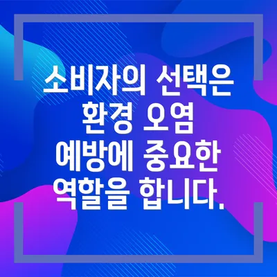 소비자의 선택은 환경 오염 예방에 중요한 역할을 합니다.