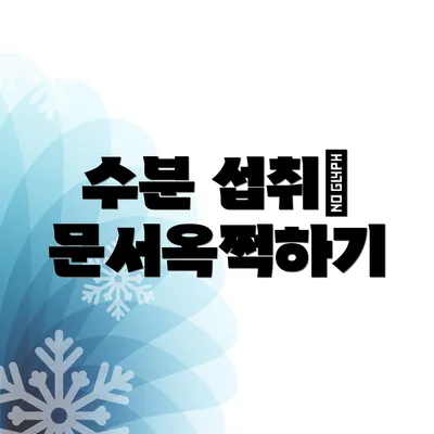 수분 섭취> 문서옥쩍하기