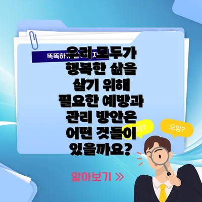 우리 모두가 행복한 삶을 살기 위해 필요한 예방과 관리 방안은 어떤 것들이 있을까요?