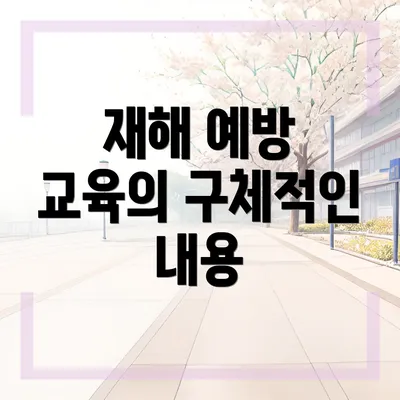 재해 예방 교육의 구체적인 내용