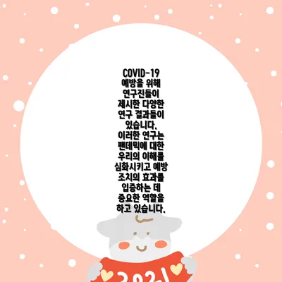 COVID-19 예방을 위해 연구진들이 제시한 다양한 연구 결과들이 있습니다. 이러한 연구는 팬데믹에 대한 우리의 이해를 심화시키고 예방 조치의 효과를 입증하는 데 중요한 역할을 하고 있습니다.