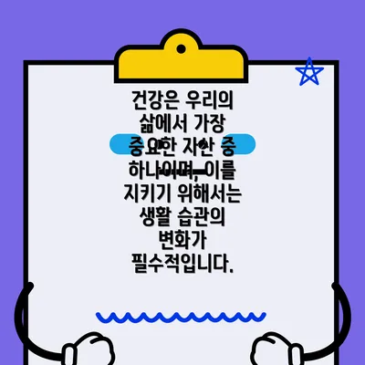 건강은 우리의 삶에서 가장 중요한 자산 중 하나이며, 이를 지키기 위해서는 생활 습관의 변화가 필수적입니다.