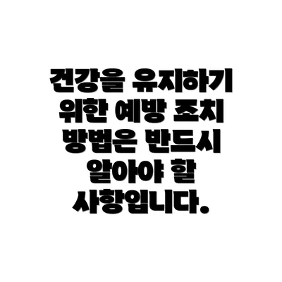 건강을 유지하기 위한 예방 조치 방법은 반드시 알아야 할 사항입니다.