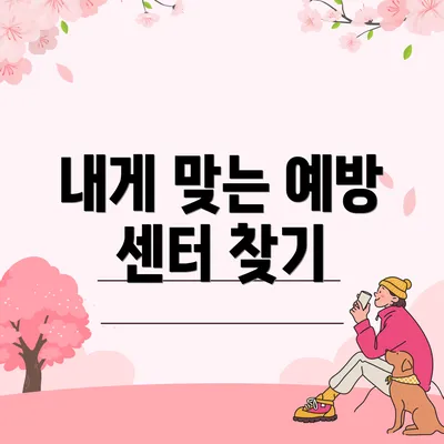 내게 맞는 예방 센터 찾기