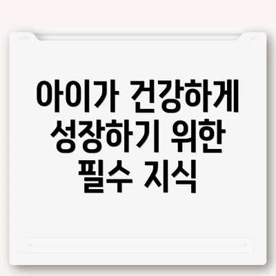 아이가 건강하게 성장하기 위한 필수 지식