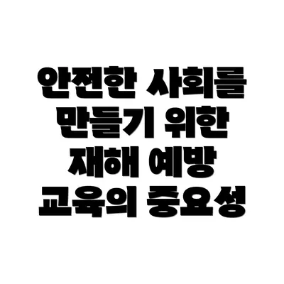 안전한 사회를 만들기 위한 재해 예방 교육의 중요성