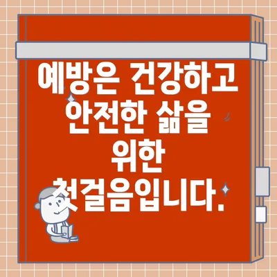 예방은 건강하고 안전한 삶을 위한 첫걸음입니다.