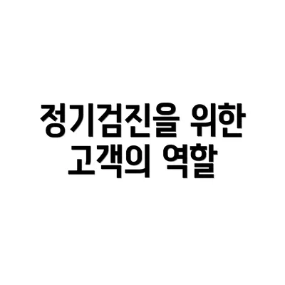 정기검진을 위한 고객의 역할